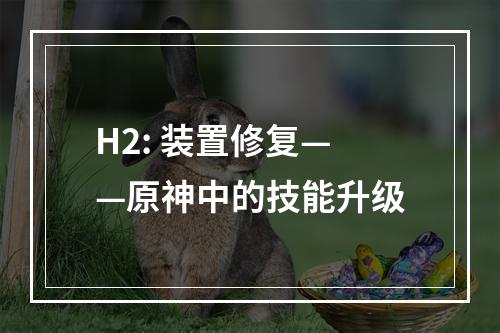 H2: 装置修复——原神中的技能升级