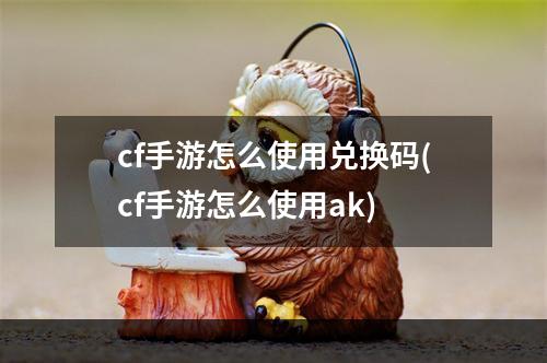 cf手游怎么使用兑换码(cf手游怎么使用ak)