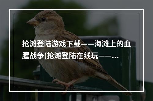 抢滩登陆游戏下载——海滩上的血腥战争(抢滩登陆在线玩——挑战真实军事战场)