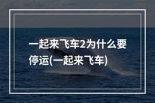 一起来飞车2为什么要停运(一起来飞车)