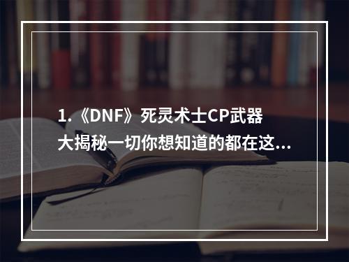 1.《DNF》死灵术士CP武器大揭秘一切你想知道的都在这里！2.谁说死灵术士CP武器不好用？这篇文章告诉你怎么用才是关键！