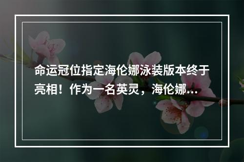 命运冠位指定海伦娜泳装版本终于亮相！作为一名英灵，海伦娜一直备受玩家喜爱。而这次，她终于迎来了命运冠位指定泳装版本的更新！新的立绘让她更加清新可爱，游戏玩家可以