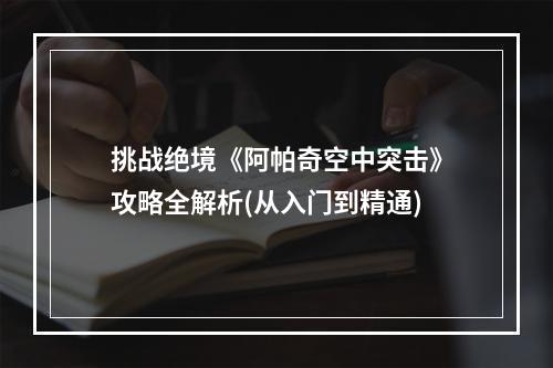 挑战绝境《阿帕奇空中突击》攻略全解析(从入门到精通)