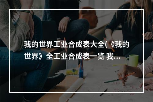 我的世界工业合成表大全(《我的世界》全工业合成表一览 我的世界工业合成有)