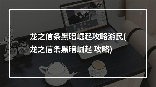 龙之信条黑暗崛起攻略游民(龙之信条黑暗崛起 攻略)