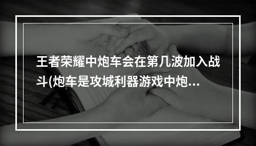 王者荣耀中炮车会在第几波加入战斗(炮车是攻城利器游戏中炮车会在第几波次加入战斗王者荣耀夫)