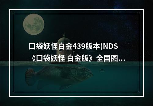 口袋妖怪白金439版本(NDS《口袋妖怪 白金版》全国图鉴493版)