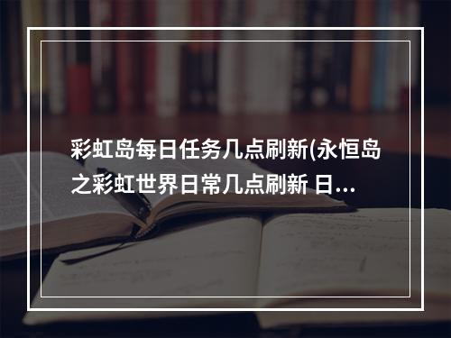 彩虹岛每日任务几点刷新(永恒岛之彩虹世界日常几点刷新 日常刷新时间一览  )