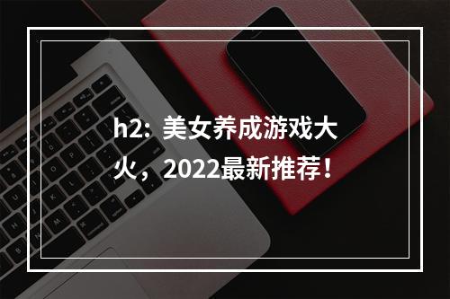 h2:  美女养成游戏大火，2022最新推荐！