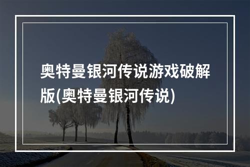 奥特曼银河传说游戏破解版(奥特曼银河传说)