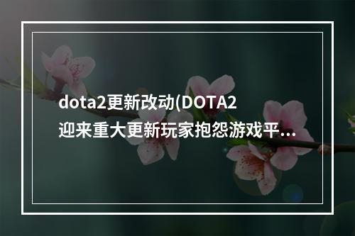 dota2更新改动(DOTA2迎来重大更新玩家抱怨游戏平衡性被降低)