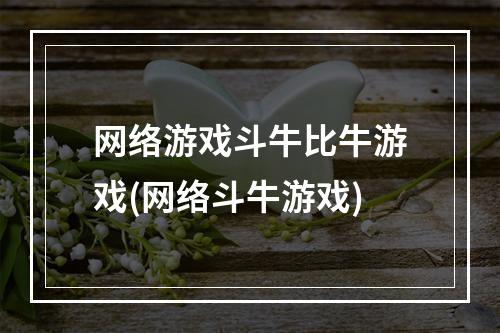 网络游戏斗牛比牛游戏(网络斗牛游戏)