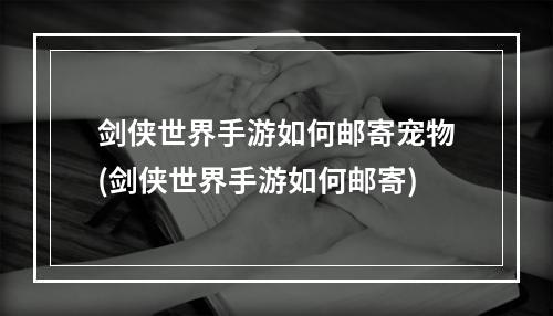 剑侠世界手游如何邮寄宠物(剑侠世界手游如何邮寄)