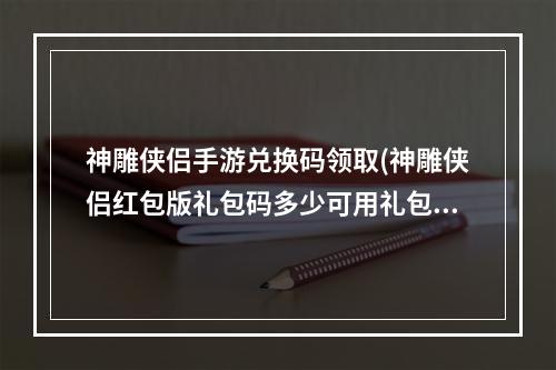 神雕侠侣手游兑换码领取(神雕侠侣红包版礼包码多少可用礼包兑换码分享)