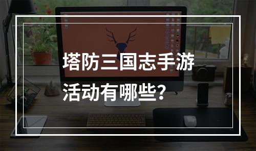 塔防三国志手游活动有哪些？