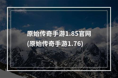 原始传奇手游1.85官网(原始传奇手游1.76)