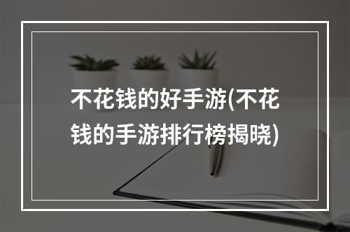 不花钱的好手游(不花钱的手游排行榜揭晓)