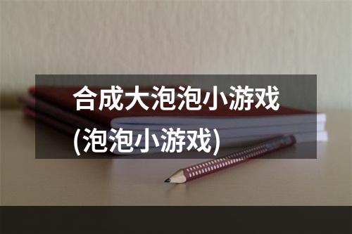 合成大泡泡小游戏(泡泡小游戏)