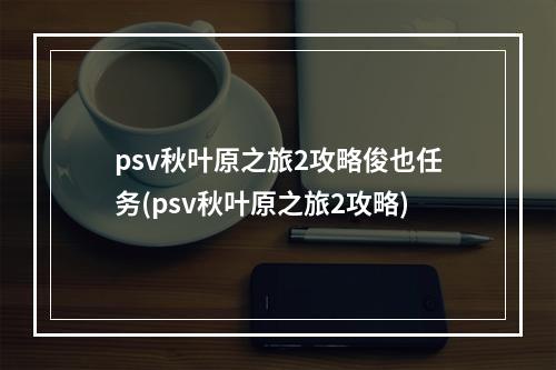 psv秋叶原之旅2攻略俊也任务(psv秋叶原之旅2攻略)