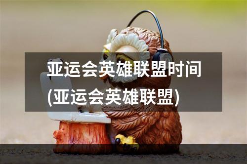 亚运会英雄联盟时间(亚运会英雄联盟)