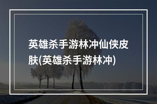 英雄杀手游林冲仙侠皮肤(英雄杀手游林冲)