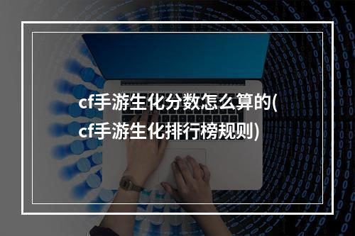 cf手游生化分数怎么算的(cf手游生化排行榜规则)