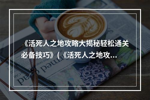 《活死人之地攻略大揭秘轻松通关必备技巧》(《活死人之地攻略》)(《活死人之地玩法攻略别样体验走出丧尸危机》(《活死人之地全攻略》))