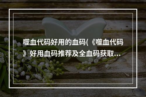 噬血代码好用的血码(《噬血代码》好用血码推荐及全血码获取方法 什么血码好用)