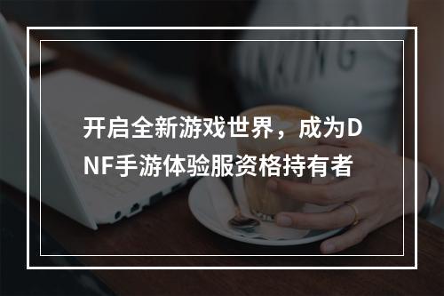 开启全新游戏世界，成为DNF手游体验服资格持有者