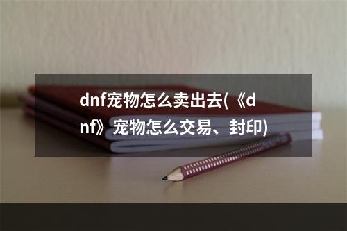 dnf宠物怎么卖出去(《dnf》宠物怎么交易、封印)