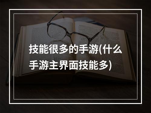 技能很多的手游(什么手游主界面技能多)