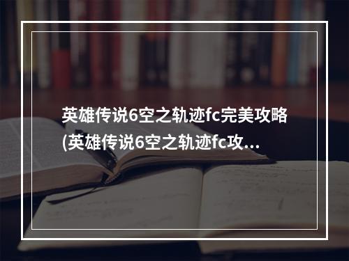 英雄传说6空之轨迹fc完美攻略(英雄传说6空之轨迹fc攻略)