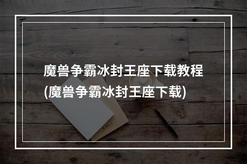 魔兽争霸冰封王座下载教程(魔兽争霸冰封王座下载)