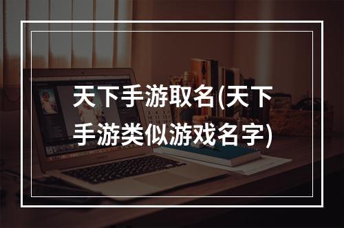 天下手游取名(天下手游类似游戏名字)