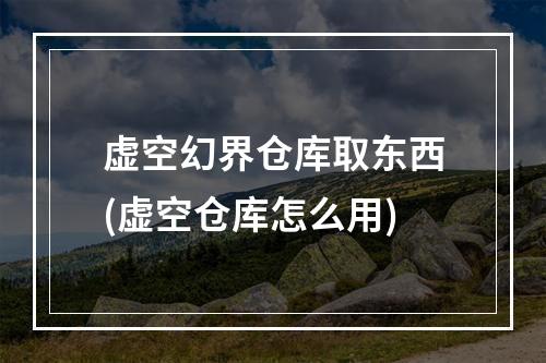 虚空幻界仓库取东西(虚空仓库怎么用)