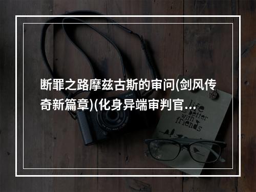 断罪之路摩兹古斯的审问(剑风传奇新篇章)(化身异端审判官解锁全新挑战无双(断罪篇新关卡))