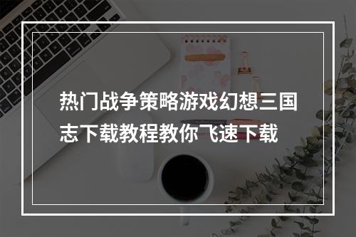 热门战争策略游戏幻想三国志下载教程教你飞速下载