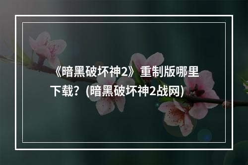 《暗黑破坏神2》重制版哪里下载？(暗黑破坏神2战网)