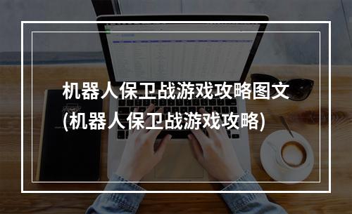 机器人保卫战游戏攻略图文(机器人保卫战游戏攻略)