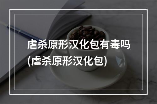 虐杀原形汉化包有毒吗(虐杀原形汉化包)