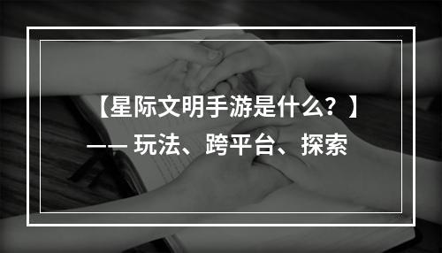 【星际文明手游是什么？】—— 玩法、跨平台、探索