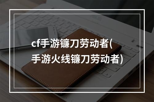 cf手游镰刀劳动者(手游火线镰刀劳动者)