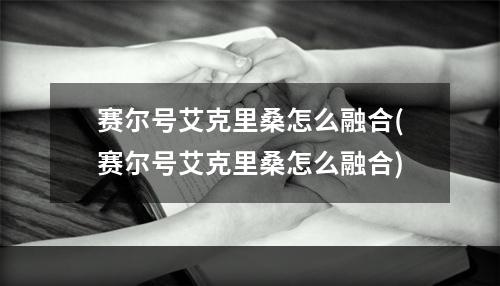 赛尔号艾克里桑怎么融合(赛尔号艾克里桑怎么融合)