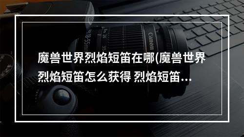 魔兽世界烈焰短笛在哪(魔兽世界烈焰短笛怎么获得 烈焰短笛获取方法 )