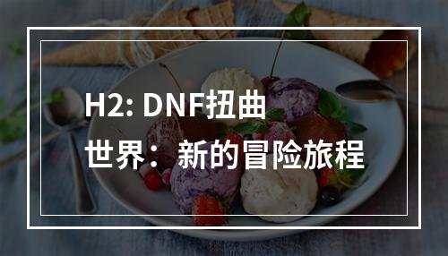 H2: DNF扭曲世界：新的冒险旅程