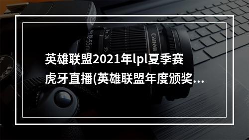 英雄联盟2021年lpl夏季赛虎牙直播(英雄联盟年度颁奖盛典落幕 虎牙直播独揽三项大奖)