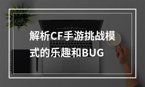 解析CF手游挑战模式的乐趣和BUG