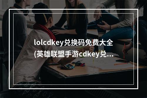 lolcdkey兑换码免费大全(英雄联盟手游cdkey兑换码2022 LOL手游兑换码大全 英雄联 )