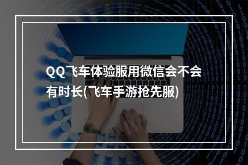 QQ飞车体验服用微信会不会有时长(飞车手游抢先服)