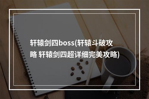 轩辕剑四boss(轩辕斗破攻略 轩辕剑四超详细完美攻略)